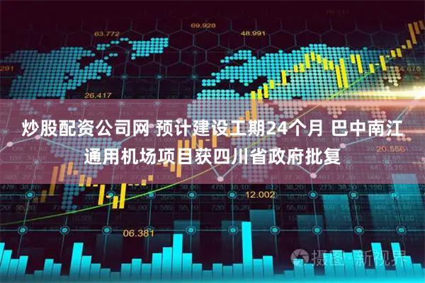 炒股配资公司网 预计建设工期24个月 巴中南江通用机场项目获四川省政府批复