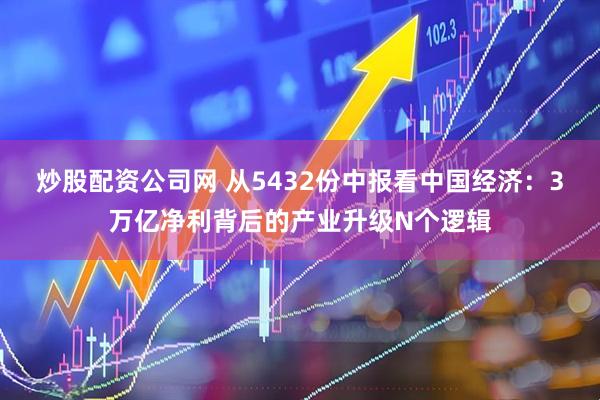炒股配资公司网 从5432份中报看中国经济：3万亿净利背后的产业升级N个逻辑