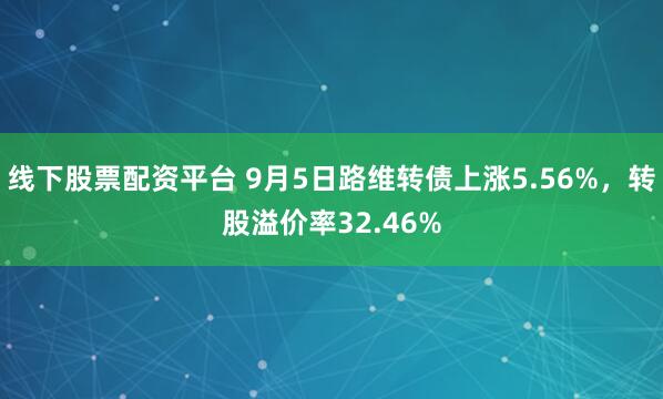 线下股票配资平台 9月5日路维转债上涨5.56%，转股溢价率32.46%