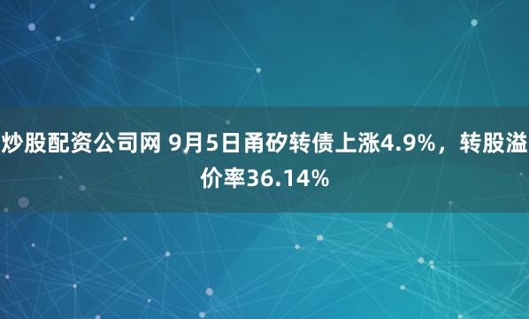 炒股配资公司网 9月5日甬矽转债上涨4.9%，转股溢价率36.14%