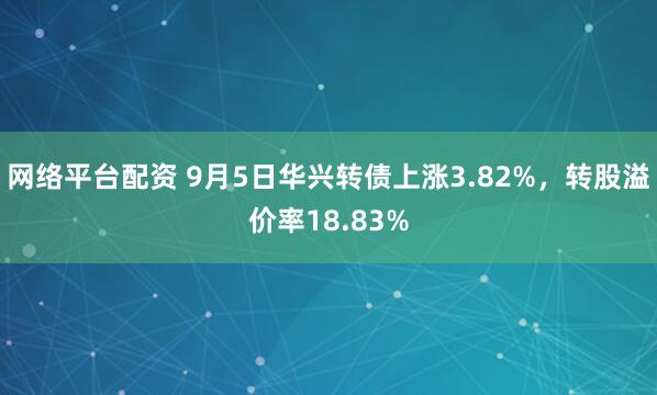 网络平台配资 9月5日华兴转债上涨3.82%，转股溢价率18.83%