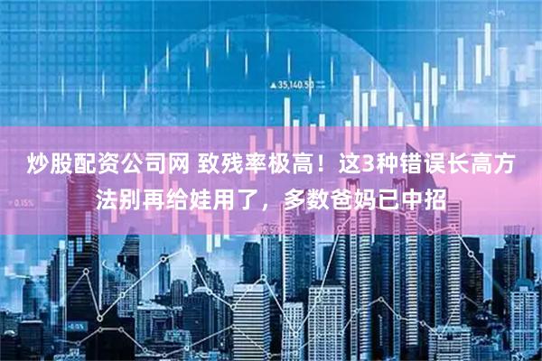 炒股配资公司网 致残率极高！这3种错误长高方法别再给娃用了，多数爸妈已中招