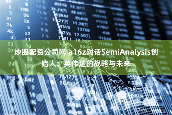 炒股配资公司网 a16z对话SemiAnalysis创始人：英伟达的战略与未来