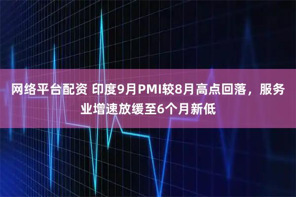 网络平台配资 印度9月PMI较8月高点回落，服务业增速放缓至6个月新低