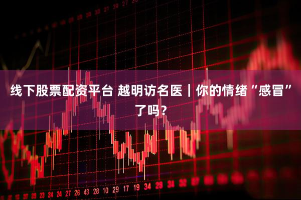 线下股票配资平台 越明访名医｜你的情绪“感冒”了吗？