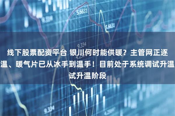线下股票配资平台 银川何时能供暖？主管网正逐步升温、暖气片已从冰手到温手！目前处于系统调试升温阶段