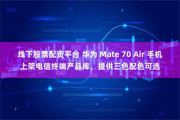线下股票配资平台 华为 Mate 70 Air 手机上架电信终端产品库，提供三色配色可选