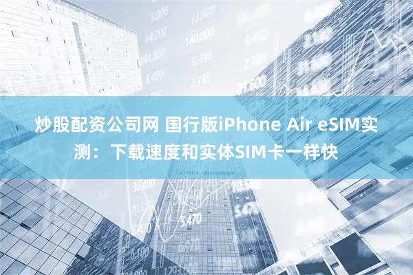 炒股配资公司网 国行版iPhone Air eSIM实测：下载速度和实体SIM卡一样快