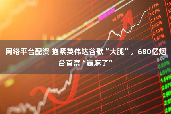 网络平台配资 抱紧英伟达谷歌“大腿”，680亿烟台首富“赢麻了”