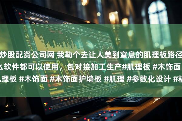 炒股配资公司网 我勒个去让人美到窒息的肌理板路径效果NC图，不管是什么软件都可以使用，包对接加工生产#肌理板 #木饰面 #木饰面护墙板 #肌理 #参数化设计 #精雕软件