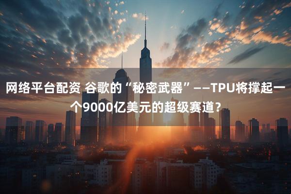 网络平台配资 谷歌的“秘密武器”——TPU将撑起一个9000亿美元的超级赛道？