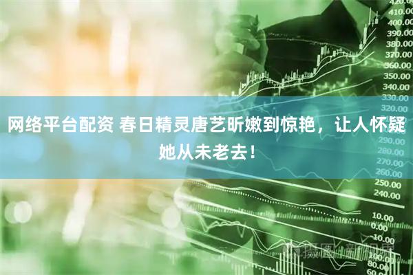 网络平台配资 春日精灵唐艺昕嫩到惊艳，让人怀疑她从未老去！