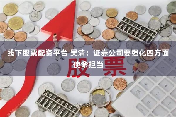 线下股票配资平台 吴清：证券公司要强化四方面使命担当