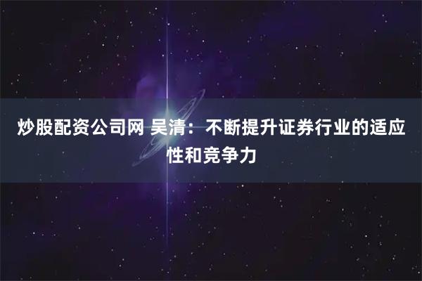 炒股配资公司网 吴清：不断提升证券行业的适应性和竞争力
