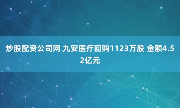 炒股配资公司网 九安医疗回购1123万股 金额4.52亿元