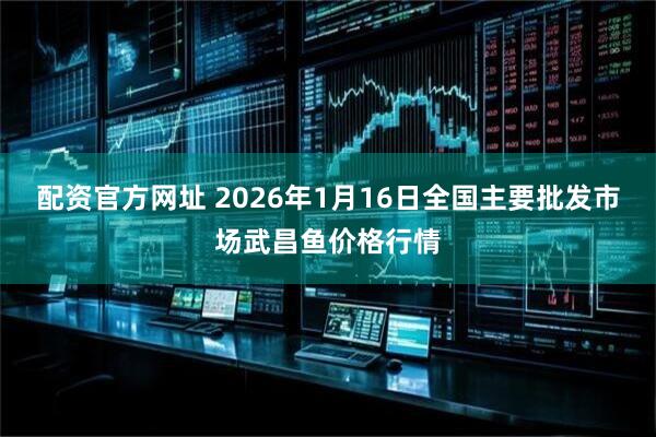 配资官方网址 2026年1月16日全国主要批发市场武昌鱼价格行情