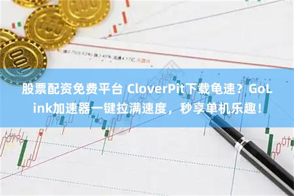 股票配资免费平台 CloverPit下载龟速？GoLink加速器一键拉满速度，秒享单机乐趣！