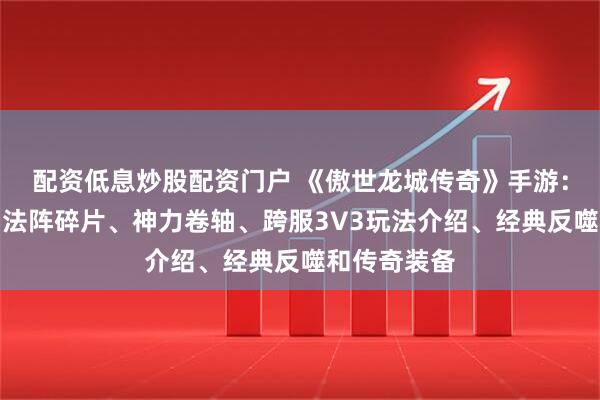 配资低息炒股配资门户 《傲世龙城传奇》手游：游戏攻略，法阵碎片、神力卷轴、跨服3V3玩法介绍、经典反噬和传奇装备