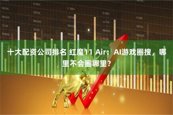 十大配资公司排名 红魔11 Air：AI游戏圈搜，哪里不会圈哪里？
