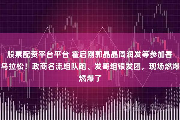 股票配资平台平台 霍启刚郭晶晶周润发等参加香港马拉松！政商名流组队跑、发哥组银发团，现场燃爆了