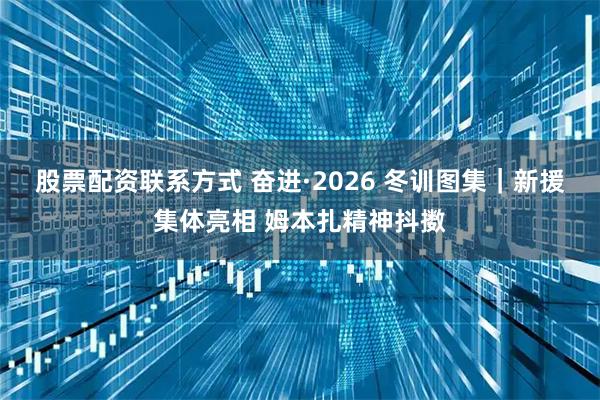 股票配资联系方式 奋进·2026 冬训图集｜新援集体亮相 姆本扎精神抖擞