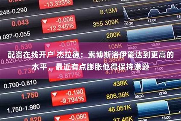 配资在线开户 杰拉德：索博斯洛伊能达到更高的水平，最近有点膨胀他得保持谦逊