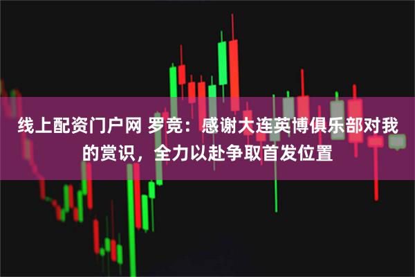 线上配资门户网 罗竞：感谢大连英博俱乐部对我的赏识，全力以赴争取首发位置