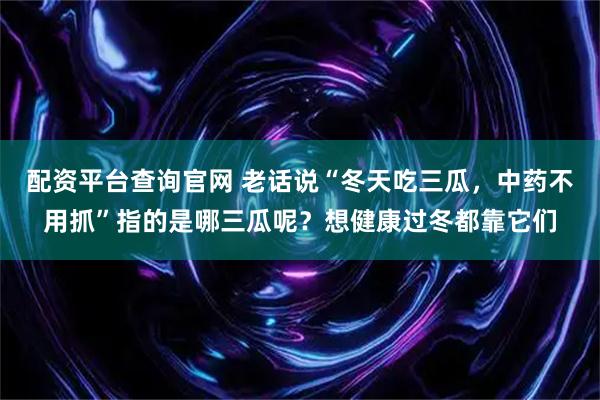 配资平台查询官网 老话说“冬天吃三瓜，中药不用抓”指的是哪三瓜呢？想健康过冬都靠它们