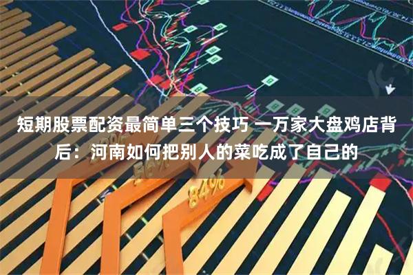 短期股票配资最简单三个技巧 一万家大盘鸡店背后：河南如何把别人的菜吃成了自己的