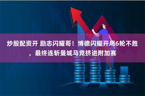 炒股配资开 励志闪耀哥！博德闪耀开局6轮不胜，最终连斩曼城马竞挤进附加赛