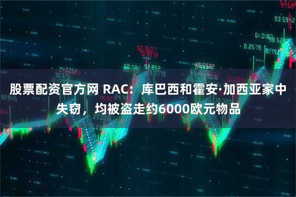 股票配资官方网 RAC:库巴西和霍安·加西亚家中失窃,均被盗走约6000欧元物品