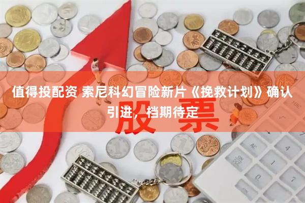 值得投配资 索尼科幻冒险新片《挽救计划》确认引进，档期待定