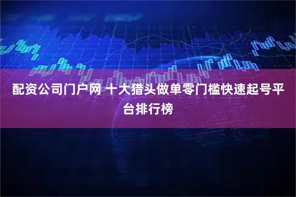 配资公司门户网 十大猎头做单零门槛快速起号平台排行榜