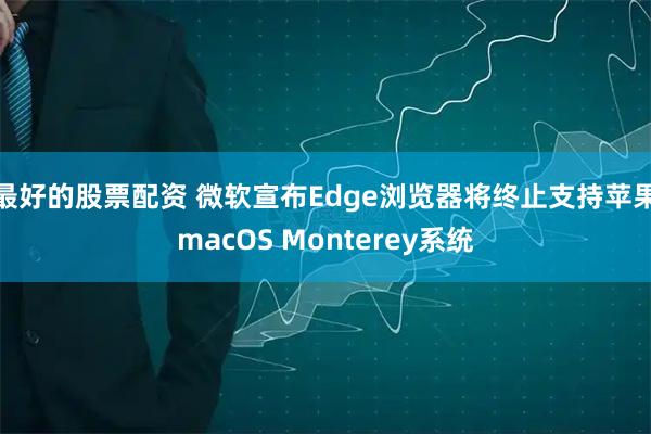 最好的股票配资 微软宣布Edge浏览器将终止支持苹果macOS Monterey系统
