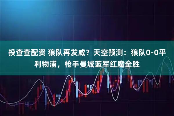 投查查配资 狼队再发威？天空预测：狼队0-0平利物浦，枪手曼城蓝军红魔全胜