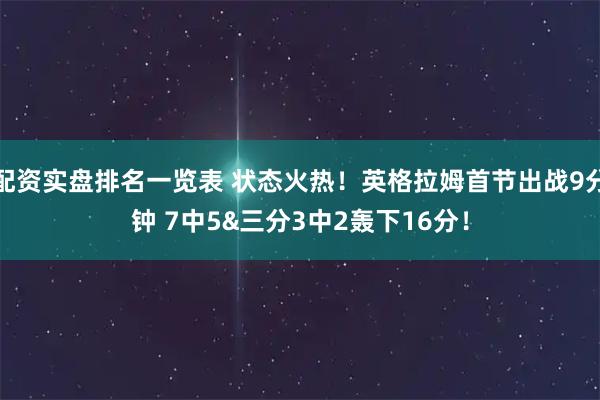 配资实盘排名一览表 状态火热！英格拉姆首节出战9分钟 7中5&三分3中2轰下16分！