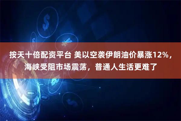 按天十倍配资平台 美以空袭伊朗油价暴涨12%，海峡受阻市场震荡，普通人生活更难了