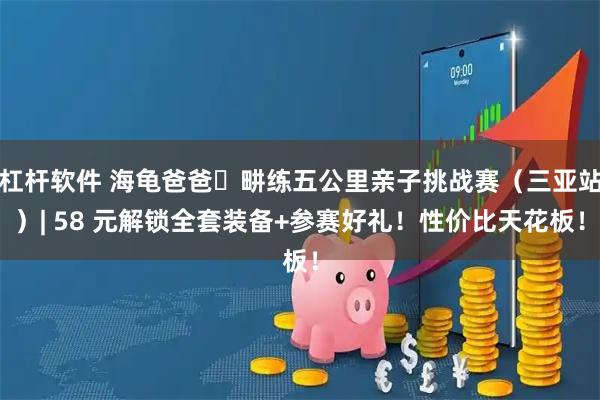 杠杆软件 海龟爸爸・畊练五公里亲子挑战赛（三亚站）| 58 元解锁全套装备+参赛好礼！性价比天花板！