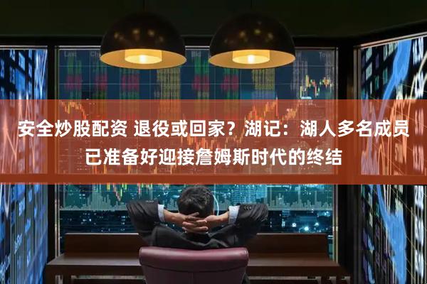 安全炒股配资 退役或回家？湖记：湖人多名成员已准备好迎接詹姆斯时代的终结