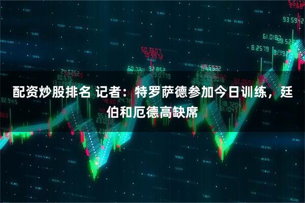 配资炒股排名 记者：特罗萨德参加今日训练，廷伯和厄德高缺席