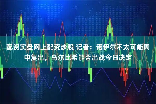 配资实盘网上配资炒股 记者：诺伊尔不太可能周中复出，乌尔比希能否出战今日决定