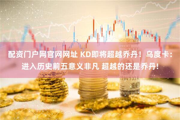 配资门户网官网网址 KD即将超越乔丹!乌度卡:进入历史前五意义非凡 超越的还是乔丹!