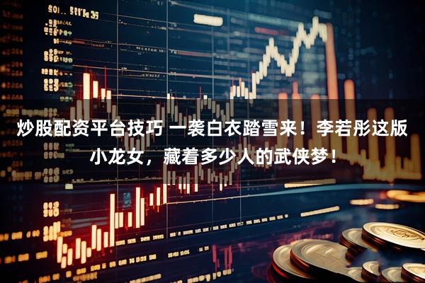 炒股配资平台技巧 一袭白衣踏雪来!李若彤这版小龙女,藏着多少人的武侠梦!