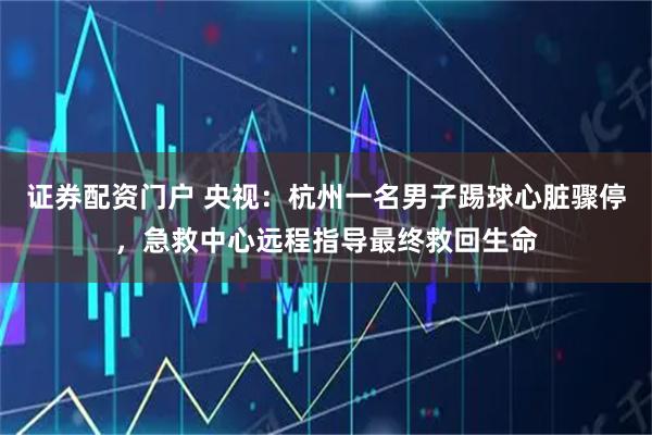 证券配资门户 央视:杭州一名男子踢球心脏骤停,急救中心远程指导最终救回生命