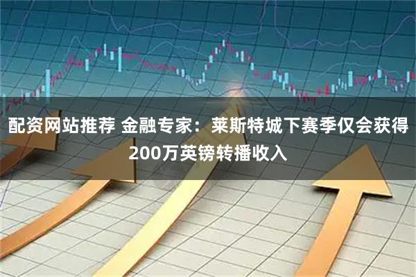 配资网站推荐 金融专家：莱斯特城下赛季仅会获得200万英镑转播收入