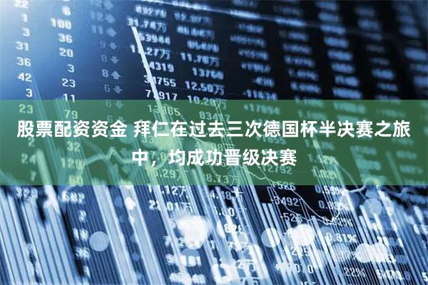 股票配资资金 拜仁在过去三次德国杯半决赛之旅中，均成功晋级决赛