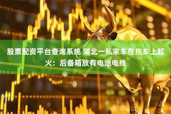 股票配资平台查询系统 湖北一私家车在拖车上起火：后备箱放有电池电线