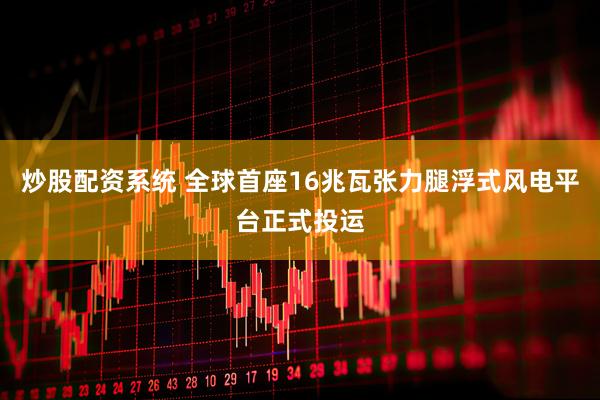 炒股配资系统 全球首座16兆瓦张力腿浮式风电平台正式投运