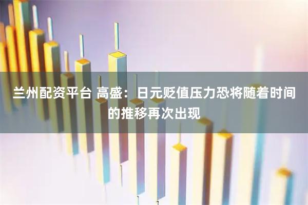 兰州配资平台 高盛：日元贬值压力恐将随着时间的推移再次出现