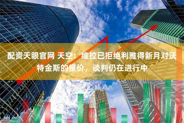 配资天眼官网 天空：维拉已拒绝利雅得新月对沃特金斯的报价，谈判仍在进行中